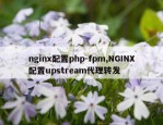 nginx配置php-fpm,NGINX配置upstream代理转发