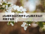 php格式怎么打开种子,php格式怎么打开种子文件