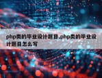 php类的毕业设计题目,php类的毕业设计题目怎么写