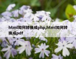 html如何转换成php,html如何转换成pdf