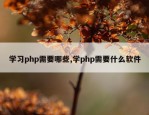 学习php需要哪些,学php需要什么软件