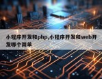 小程序开发和php,小程序开发和web开发哪个简单