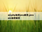 aesphp加密java解密,java aes加密解密