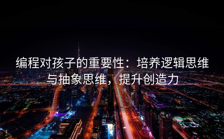 编程对孩子的重要性：培养逻辑思维与抽象思维，提升创造力