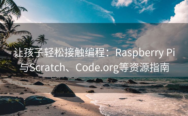 让孩子轻松接触编程：Raspberry Pi与Scratch、Code.org等资源指南